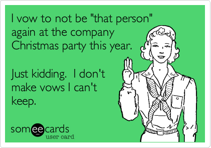 I vow to not be "that person"
again at the company
Christmas party this year.

Just kidding.  I don't
make vows I can't
keep.