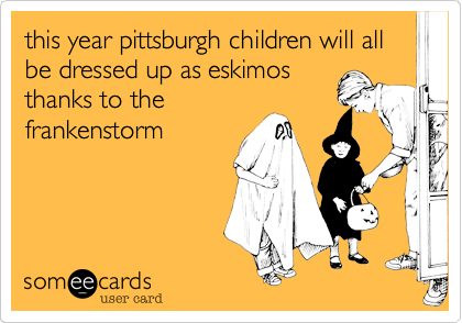 this year pittsburgh children will all be dressed up as eskimos
thanks to the
frankenstorm