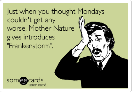 Just when you thought Mondays couldn't get any
worse, Mother Nature
gives introduces
"Frankenstorm".