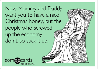 Now Mommy and Daddy
want you to have a nice
Christmas honey, but the
people who screwed
up the economy 
don't, so suck it up.