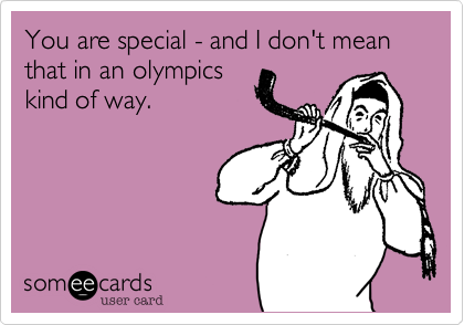 You are special - and I don't mean that in an olympics
kind of way.