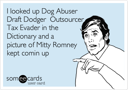 I looked up Dog Abuser
Draft Dodger  Outsourcer 
Tax Evader in the 
Dictionary and a
picture of Mitty Romney
kept comin up 