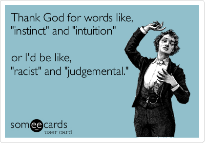 Thank God for words like,
"instinct" and "intuition"  

or I'd be like, 
"racist" and "judgemental."