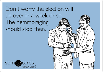 Don't worry the election will
be over in a week or so.
The hemmoraging
should stop then.