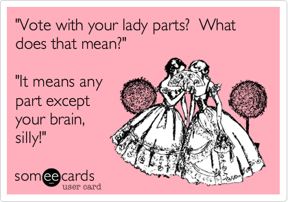 "Vote with your lady parts?  What does that mean?"

"It means any 
part except
your brain,
silly!"