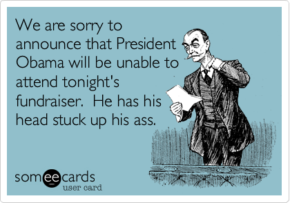 We are sorry to
announce that President 
Obama will be unable to
attend tonight's
fundraiser.  He has his
head stuck up his ass.