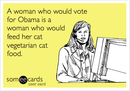 A woman who would vote
for Obama is a
woman who would
feed her cat 
vegetarian cat 
food.