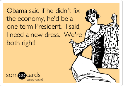 Obama said if he didn't fix
the economy, he'd be a
one term President.  I said,
I need a new dress.  We're
both right!