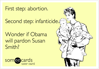 First step: abortion.

Second step: infanticide.

Wonder if Obama
will pardon Susan 
Smith?