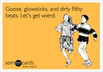 Goose, glowsticks, and dirty filthy beats. Let's get wierd. 