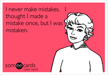I never make mistakes.   I
thought I made a
mistake once, but I was
mistaken.