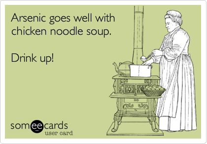 Arsenic goes well with 
chicken noodle soup.

Drink up!