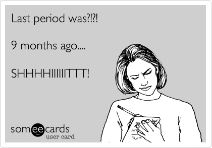 Last period was?!?!

9 months ago....

SHHHHIIIIIITTT!