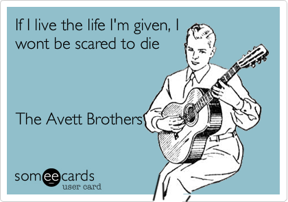 If I live the life I'm given, I
wont be scared to die



The Avett Brothers