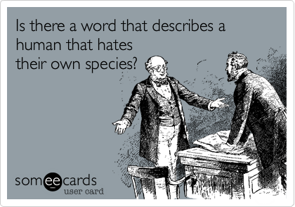 Is there a word that describes a human that hates
their own species?