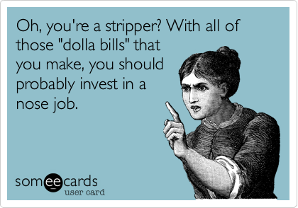 Oh, you're a stripper? With all of those "dolla bills" that
you make, you should
probably invest in a
nose job. 