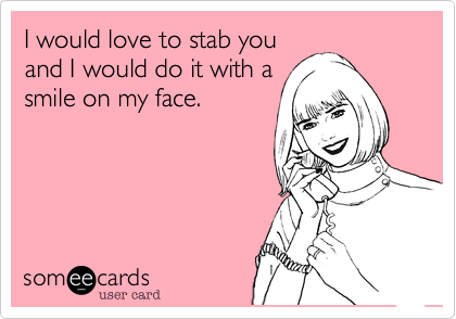 I would love to stab you
and I would do it with a
smile on my face.