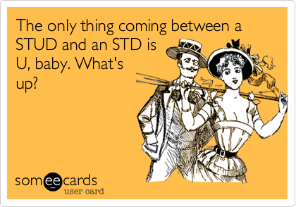 The only thing coming between a STUD and an STD is 
U, baby. What's
up?