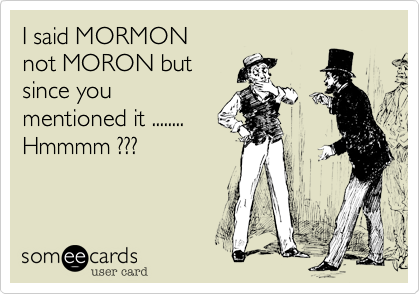 I said MORMON
not MORON but
since you
mentioned it ........
Hmmmm ???
