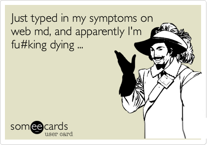 Just typed in my symptoms on 
web md, and apparently I'm
fu#king dying ...