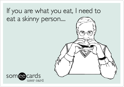 If you are what you eat, I need to eat a skinny person....