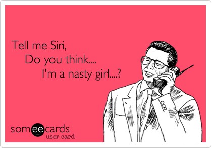 

Tell me Siri,   
    Do you think....  
         I'm a nasty girl....?