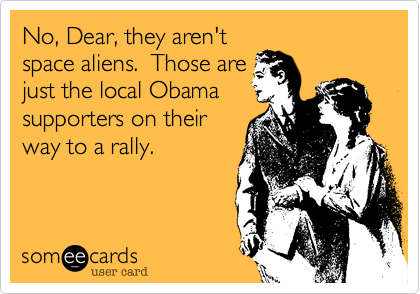 No, Dear, they aren't 
space aliens.  Those are
just the local Obama 
supporters on their
way to a rally.