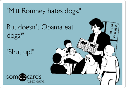 "Mitt Romney hates dogs."

But doesn't Obama eat
dogs?"

"Shut up!"