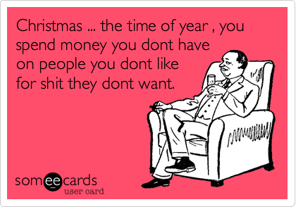 Christmas ... the time of year , you spend money you dont have
on people you dont like
for shit they dont want.