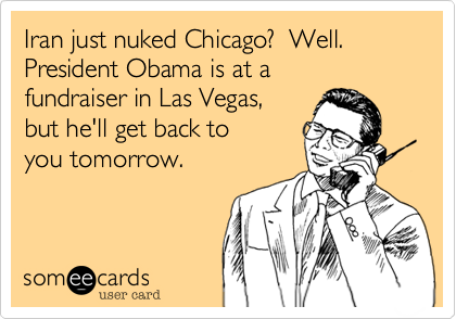 Iran just nuked Chicago?  Well.
President Obama is at a 
fundraiser in Las Vegas, 
but he'll get back to
you tomorrow.
