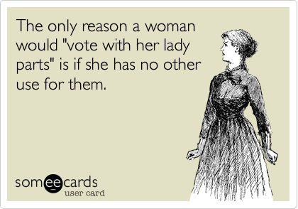 The only reason a woman
would "vote with her lady 
parts" is if she has no other
use for them.