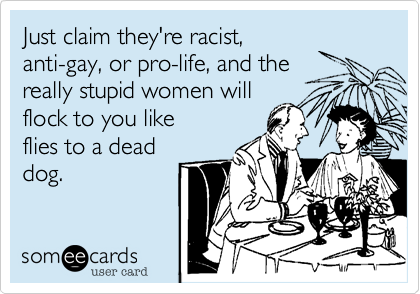 Just claim they're racist,
anti-gay, or pro-life, and the 
really stupid women will 
flock to you like 
flies to a dead
dog.