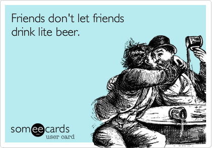 Friends don't let friends 
drink lite beer.