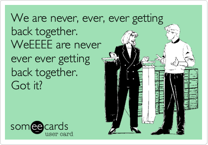 We are never, ever, ever getting
back together. 
WeEEEE are never
ever ever getting
back together. 
Got it?