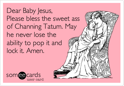 Dear Baby Jesus, 
Please bless the sweet ass
of Channing Tatum. May
he never lose the
ability to pop it and
lock it. Amen.