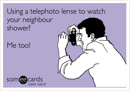 Using a telephoto lense to watch your neighbour
shower?

Me too!
