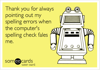 Thank you for always
pointing out my
spelling errors when
the computer's
spelling check fales
me.