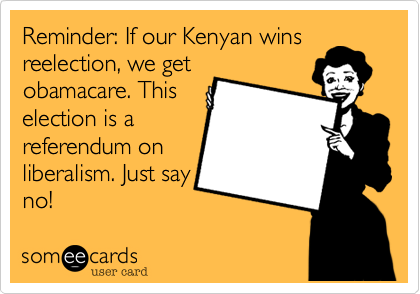 Reminder: If our Kenyan wins
reelection, we get
obamacare. This
election is a
referendum on
liberalism. Just say
no!
