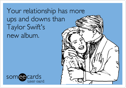 Your relationship has more
ups and downs than
Taylor Swift's
new album.