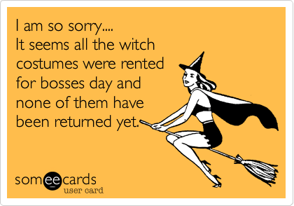 I am so sorry....
It seems all the witch
costumes were rented
for bosses day and
none of them have
been returned yet.