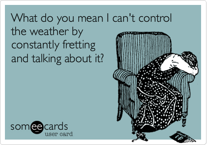What do you mean I can't control the weather by
constantly fretting
and talking about it?  