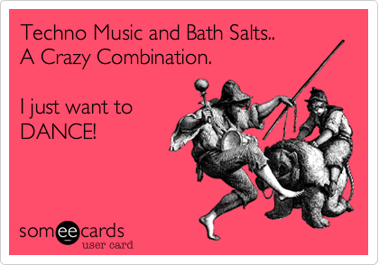 Techno Music and Bath Salts..
A Crazy Combination.

I just want to
DANCE!