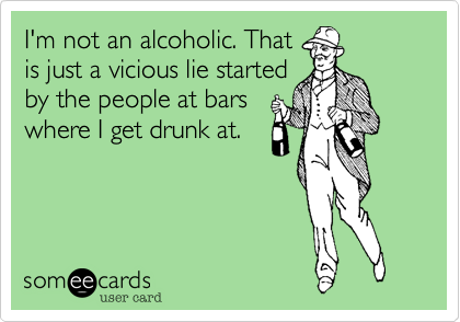 I'm not an alcoholic. That
is just a vicious lie started
by the people at bars
where I get drunk at.
