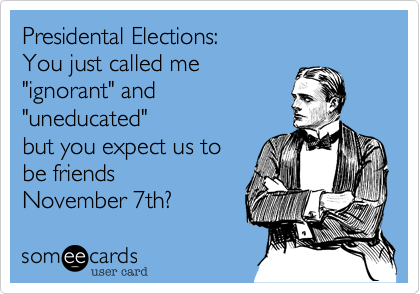 Presidental Elections:
You just called me
"ignorant" and
"uneducated"
but you expect us to 
be friends 
November 7th?