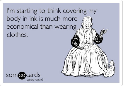I'm starting to think covering my body in ink is much more
economical than wearing
clothes.