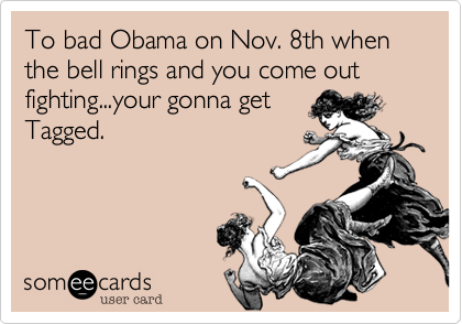 To bad Obama on Nov. 8th when the bell rings and you come out fighting...your gonna get
Tagged.