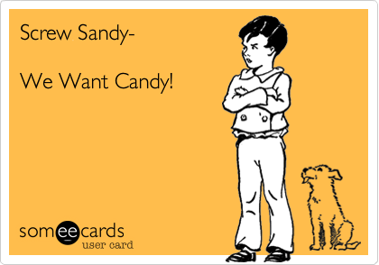 Screw Sandy-

We Want Candy!