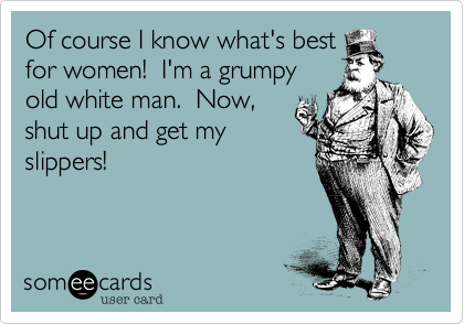 Of course I know what's best
for women!  I'm a grumpy
old white man.  Now,
shut up and get my
slippers!