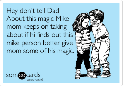 Hey don't tell Dad
About this magic Mike
mom keeps on taking
about if hi finds out this
mike person better give
mom some of his magic.
 