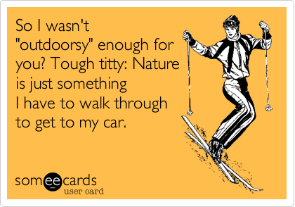 So I wasn't
"outdoorsy" enough for
you? Tough titty: Nature
is just something
I have to walk through 
to get to my car.